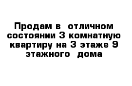 Продам в  отличном состоянии 3 комнатную квартиру на 3 этаже 9 этажного  дома 